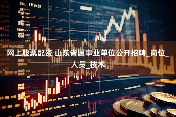 网上股票配资 山东省属事业单位公开招聘_岗位_人员_技术