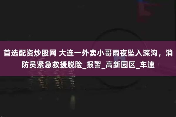 首选配资炒股网 大连一外卖小哥雨夜坠入深沟，消防员紧急救援脱险_报警_高新园区_车速