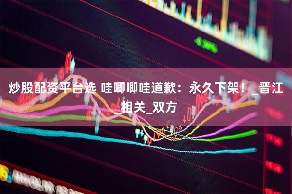 炒股配资平台选 哇唧唧哇道歉：永久下架！_晋江_相关_双方
