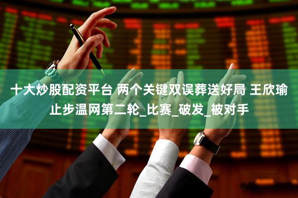 十大炒股配资平台 两个关键双误葬送好局 王欣瑜止步温网第二轮_比赛_破发_被对手