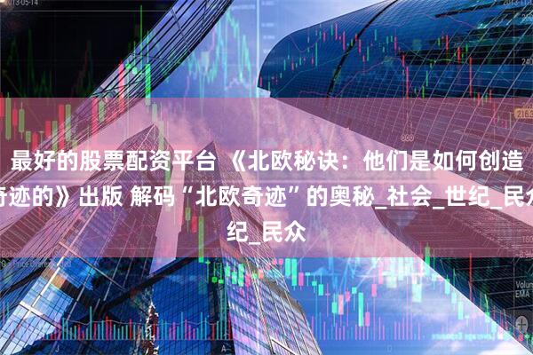 最好的股票配资平台 《北欧秘诀：他们是如何创造奇迹的》出版 解码“北欧奇迹”的奥秘_社会_世纪_民众