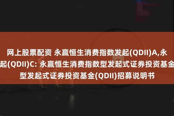 网上股票配资 永赢恒生消费指数发起(QDII)A,永赢恒生消费指数发起(QDII)C: 永赢恒生消费指数型发起式证券投资基金(QDII)招募说明书