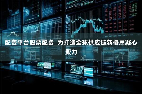 配资平台股票配资  为打造全球供应链新格局凝心聚力