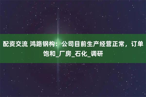 配资交流 鸿路钢构：公司目前生产经营正常，订单饱和_厂房_石化_调研