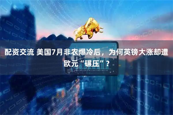 配资交流 美国7月非农爆冷后，为何英镑大涨却遭欧元“碾压”？
