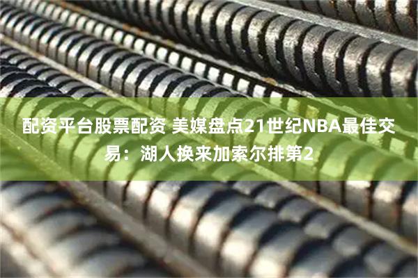 配资平台股票配资 美媒盘点21世纪NBA最佳交易：湖人换来加索尔排第2