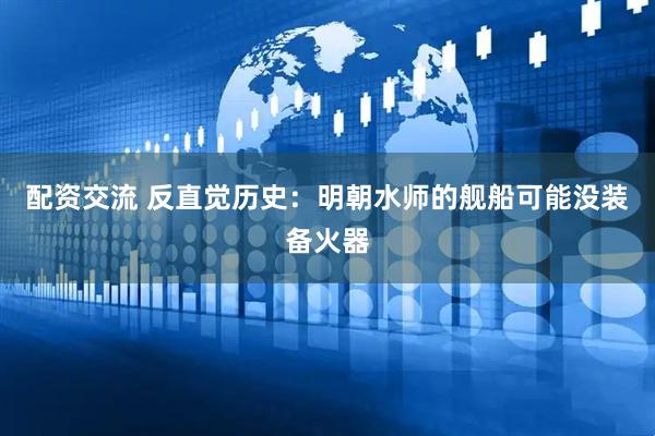 配资交流 反直觉历史：明朝水师的舰船可能没装备火器