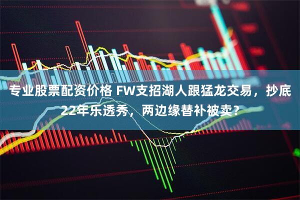 专业股票配资价格 FW支招湖人跟猛龙交易，抄底22年乐透秀，两边缘替补被卖？