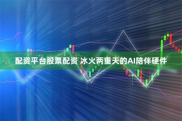 配资平台股票配资 冰火两重天的AI陪伴硬件