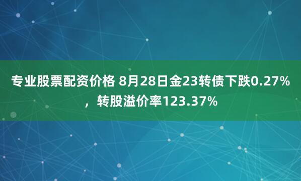 专业股票配资价格 8月28日金23转债下跌0.27%，转股溢价率123.37%
