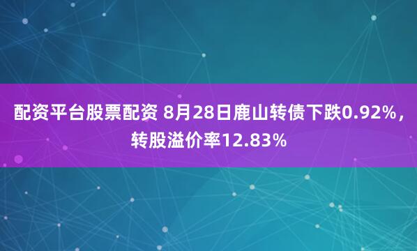 配资平台股票配资 8月28日鹿山转债下跌0.92%，转股溢价率12.83%