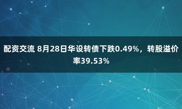 配资交流 8月28日华设转债下跌0.49%，转股溢价率39.53%