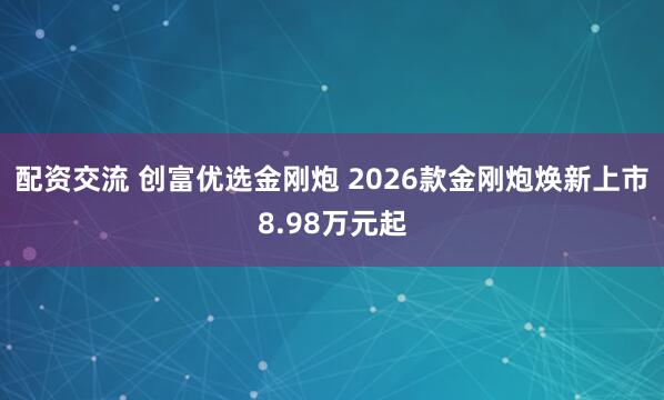 配资交流 创富优选金刚炮 2026款金刚炮焕新上市8.98万元起