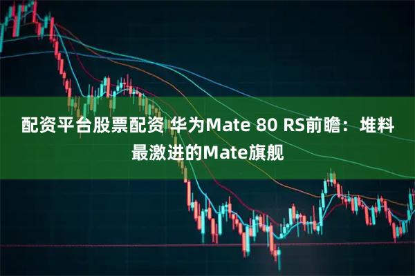 配资平台股票配资 华为Mate 80 RS前瞻：堆料最激进的Mate旗舰