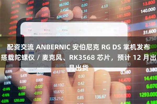 配资交流 ANBERNIC 安伯尼克 RG DS 掌机发布：搭载陀螺仪 / 麦克风、RK3568 芯片，预计 12 月出货