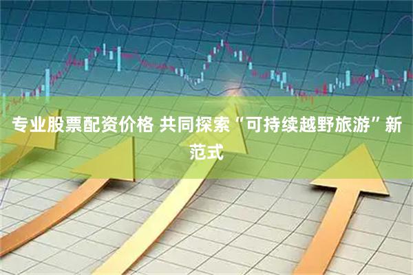 专业股票配资价格 共同探索“可持续越野旅游”新范式